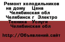 Ремонт холодильников на дому! › Цена ­ 400 - Челябинская обл., Челябинск г. Электро-Техника » Услуги   . Челябинская обл.